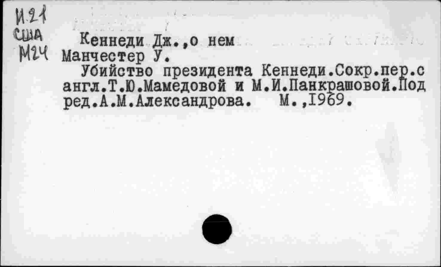 ﻿ША
Мгч
Кеннеди Дж.,о нем
Манчестер У.
Убийство президента Кеннеди.Сокр.пер.с англ.Т.Ю.Мамедовой и М.И.Панкратовой.Под ред.А.М.Александрова. М.,19Б9.